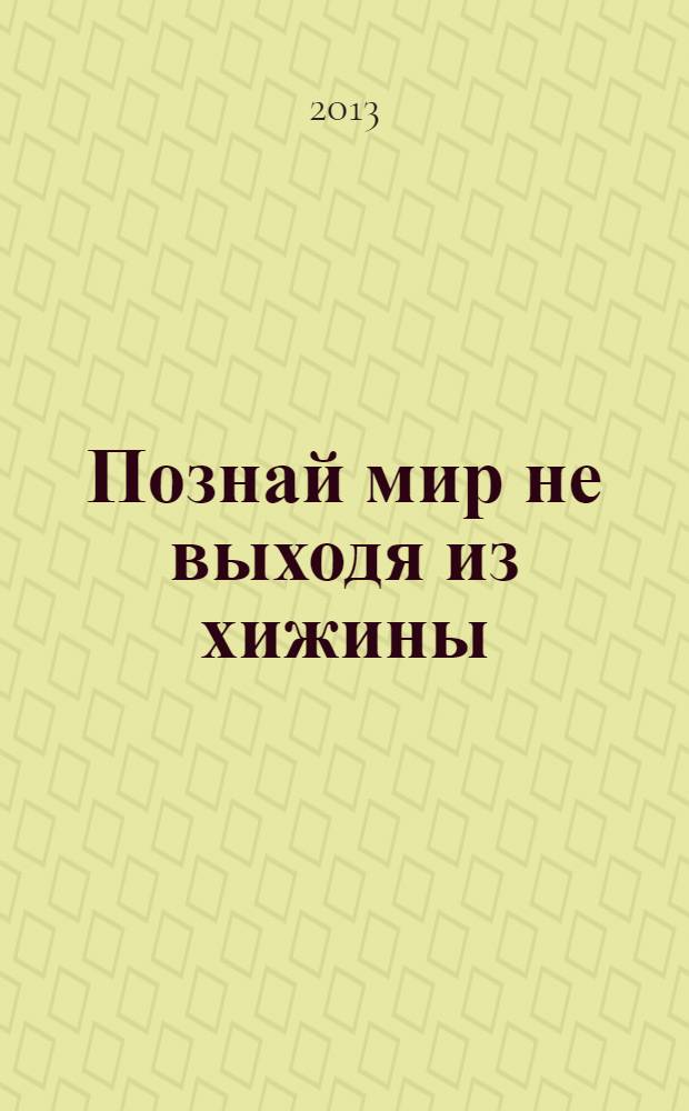 Познай мир не выходя из хижины : (сегодня это должен знать каждый)