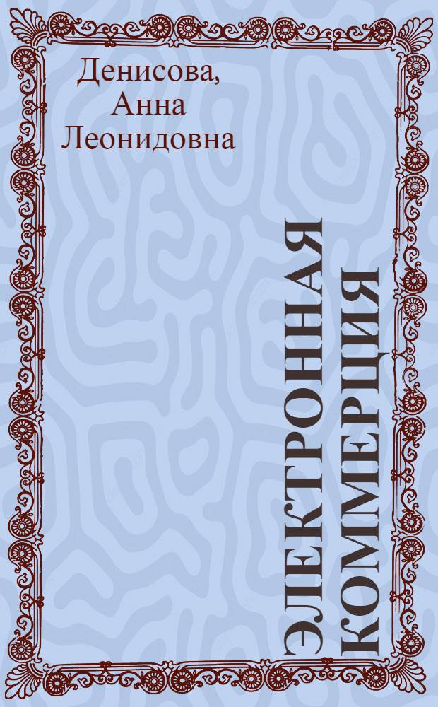 Электронная коммерция: основы организации и ведения бизнеса : учебное пособие для студентов средних профессиональных учебных заведений по специальности 100701, и высших профессиональных учебных заведений по направлениям 100700, 080500 и 100800