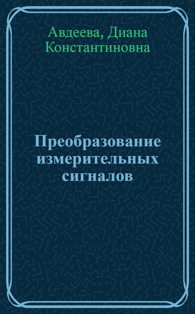 Преобразование измерительных сигналов : учебное пособие : для студентов высших учебных заведений, обучающихся по направлению подготовки 200100 "Приборостроение", по специальности 200106 "Информационно-измерительная техника и технологии"