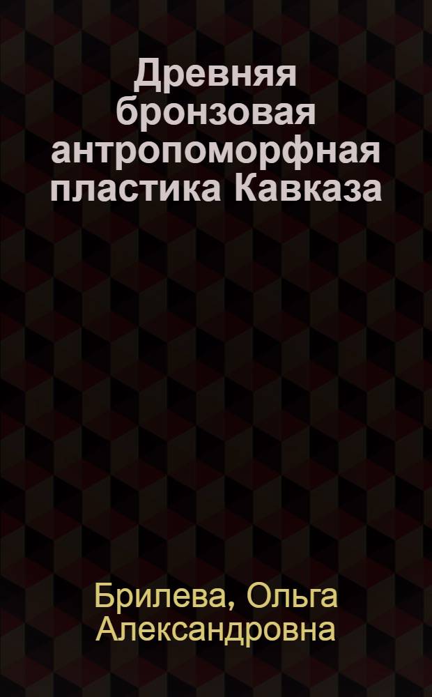 Древняя бронзовая антропоморфная пластика Кавказа (XV в. до н.э. - X в. н.э.) = Ancient bronze anthropormorphic figurines of Caucasus (XV c.b.c. - X c.a.d.)