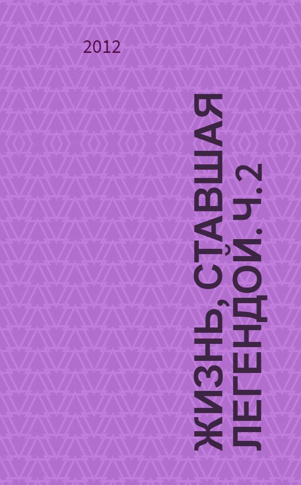 Жизнь, ставшая легендой. Ч. 2