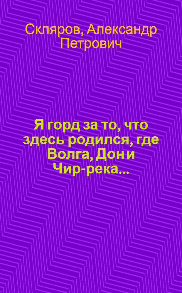Я горд за то, что здесь родился, где Волга, Дон и Чир-река... : стихотворения