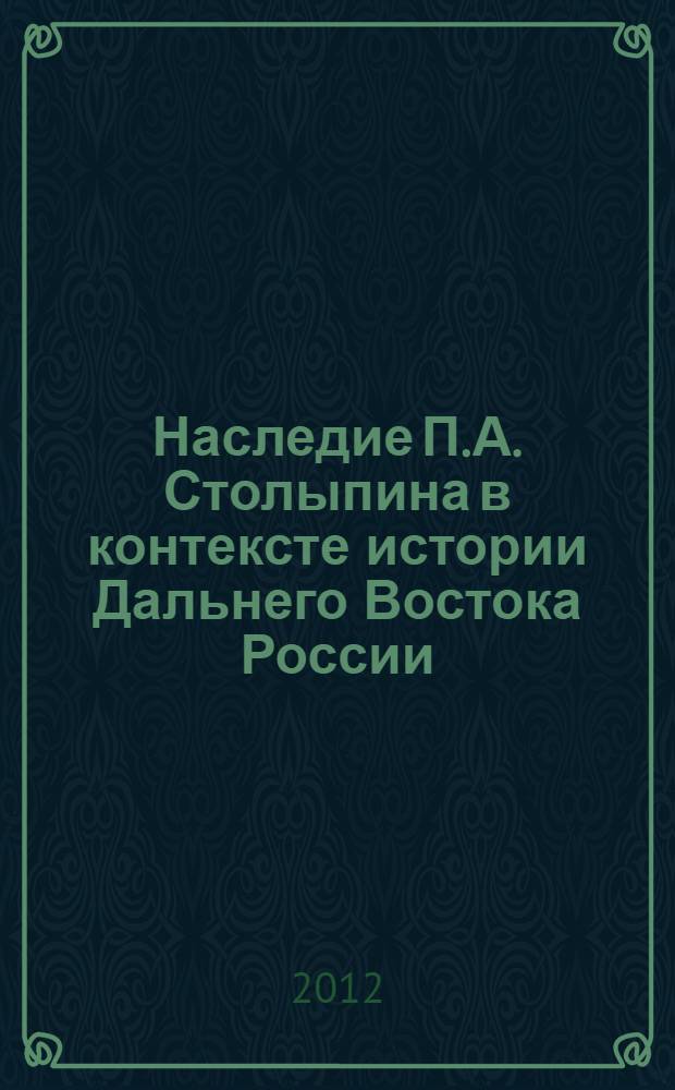 Наследие П.А. Столыпина в контексте истории Дальнего Востока России : сборник научных статей : по материалам научно-практической конференции "Миграционные процессы на Дальнем Востоке: история, современность и гипотезы будущего", 24-27 апреля 2011 г., Владивосток