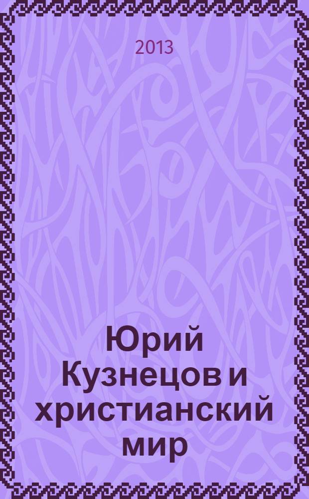 Юрий Кузнецов и христианский мир : материалы шестой научно-практической конференции, посвященной творческому наследию Ю.П. Кузнецова