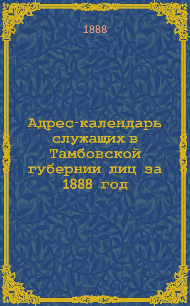 Адрес-календарь служащих в Тамбовской губернии лиц за 1888 год : с приложением справочных сведений, указателя адресов и карт Европейского театра войны с Турцией