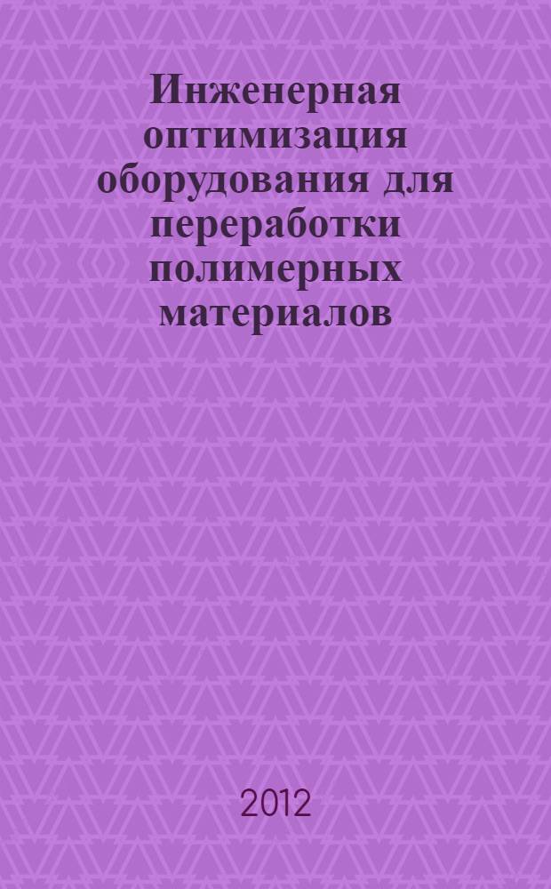 Инженерная оптимизация оборудования для переработки полимерных материалов : учебное пособие для студентов высших учебных заведений, обучающихся по направлению "Химическая технология"