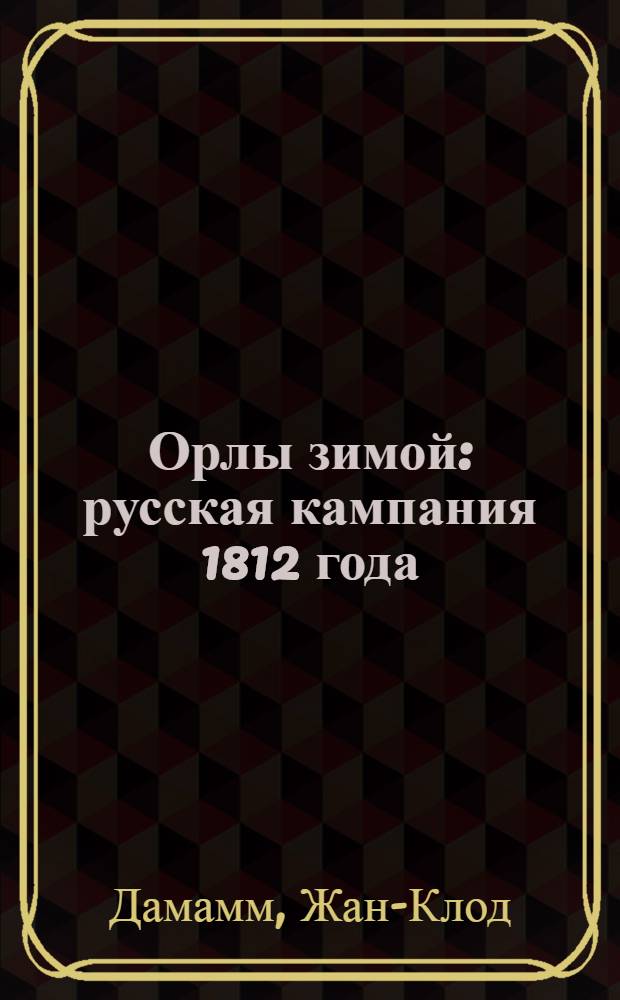 Орлы зимой: русская кампания 1812 года : в 2 кн.