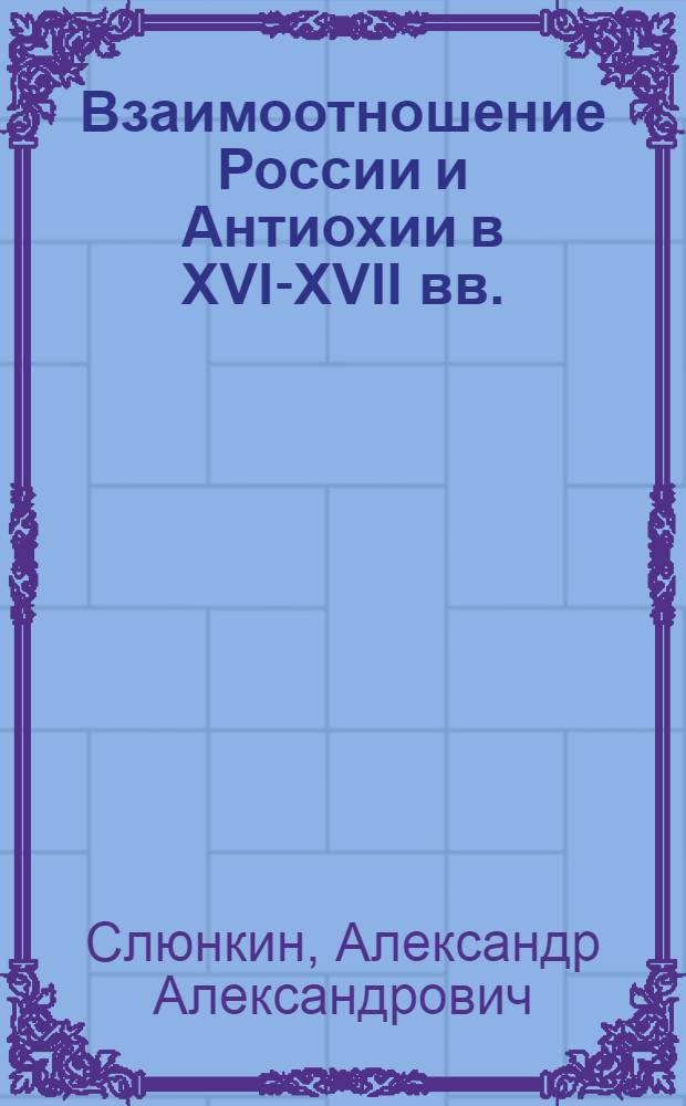 Взаимоотношение России и Антиохии в XVI-XVII вв.: развитие государственно-церковных связей : учебное пособие