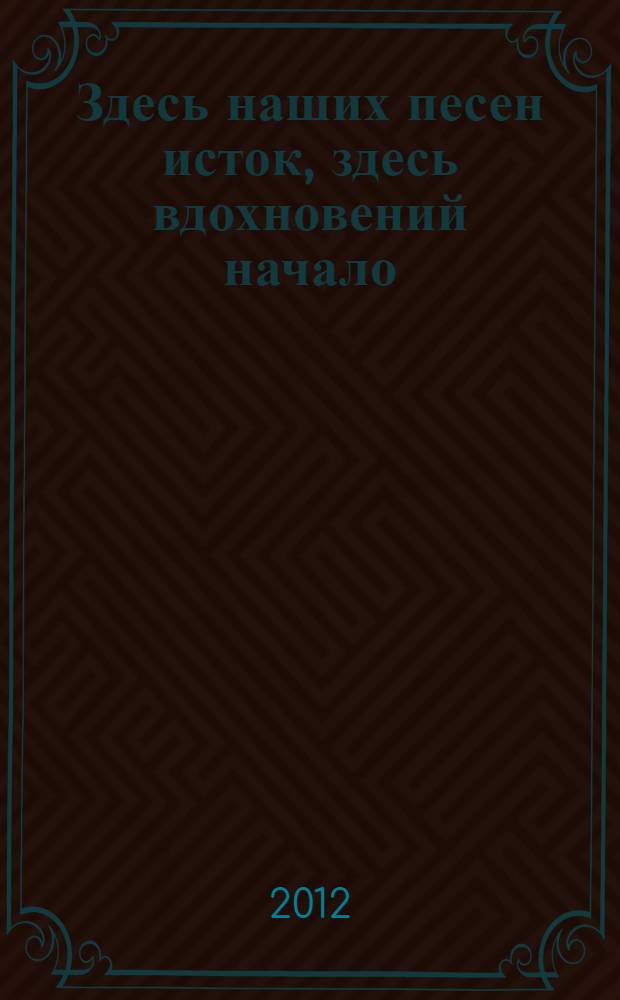 Здесь наших песен исток, здесь вдохновений начало