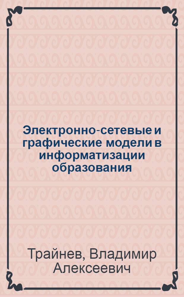 Электронно-сетевые и графические модели в информатизации образования : обобщение и практика : монография