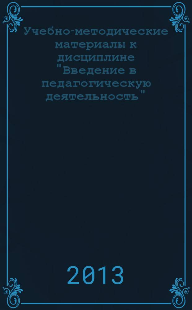Учебно-методические материалы к дисциплине "Введение в педагогическую деятельность" : учебное пособие : для студентов высших учебных заведений, обучающихся по педагогическим направлениям