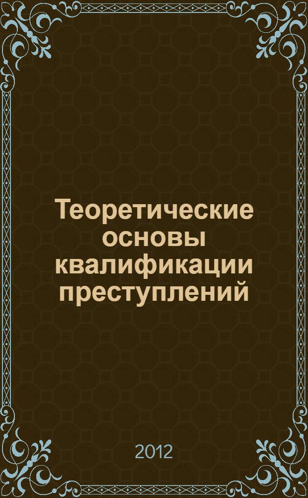 Теоретические основы квалификации преступлений : для студентов, обучающихся по специальностям и направлениям подготовки "Юриспруденция", "Прикладная информатика в юриспруденции"