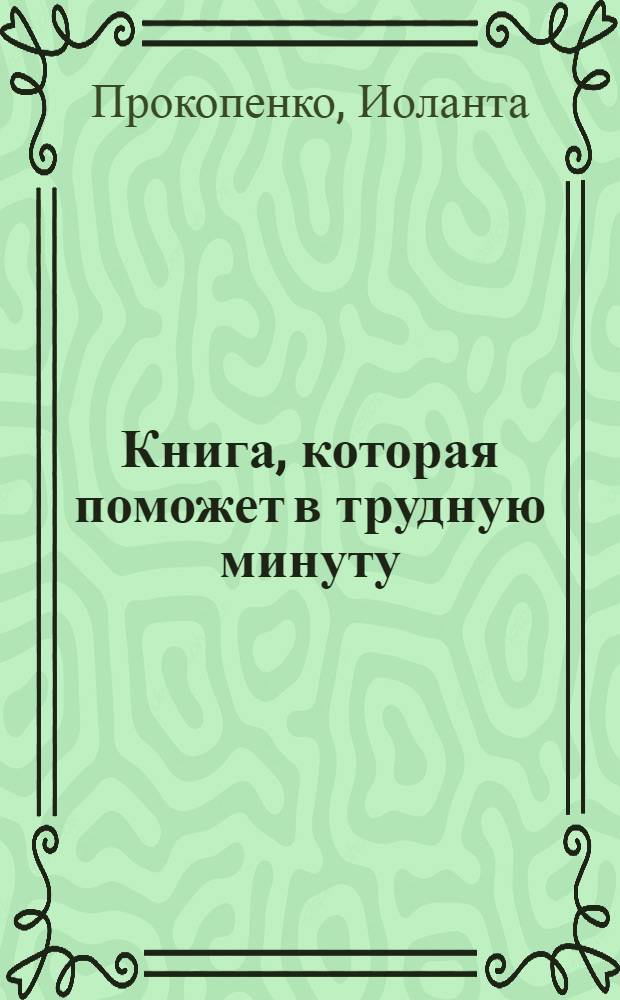 Книга, которая поможет в трудную минуту : открой на любой странице и узнай, что нужно сделать, чтобы было все хорошо : пособие