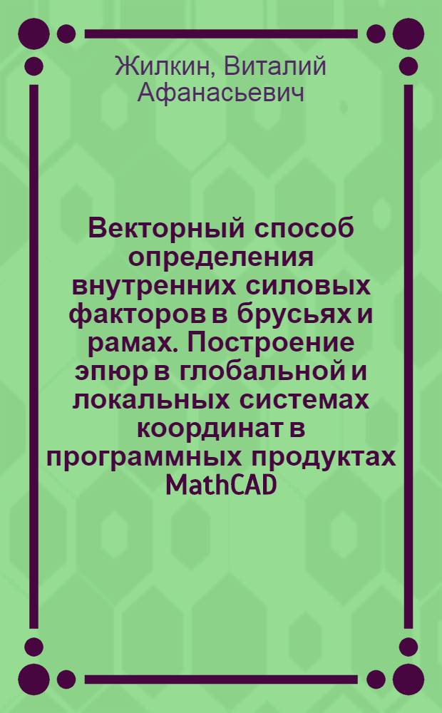 Векторный способ определения внутренних силовых факторов в брусьях и рамах. Построение эпюр в глобальной и локальных системах координат в программных продуктах MathCAD, SCAD, MSC, Patran : учебное пособие
