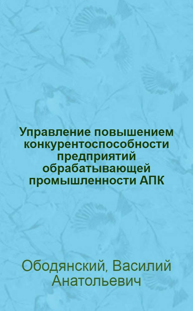 Управление повышением конкурентоспособности предприятий обрабатывающей промышленности АПК : автореф. дис. на соиск. учен. степ. к. э. н. : специальность 08.00.05 <Экономика и управление народным хозяйством по отраслям и сферам деятельности>