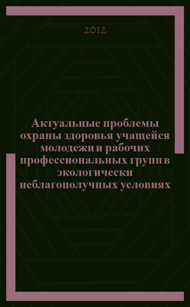 Актуальные проблемы охраны здоровья учащейся молодежи и рабочих профессиональных групп в экологически неблагополучных условиях : VIII-я Международная научно-практическая конференция, г. Брянск, 26-28 июня 2012 г. : сборник материалов