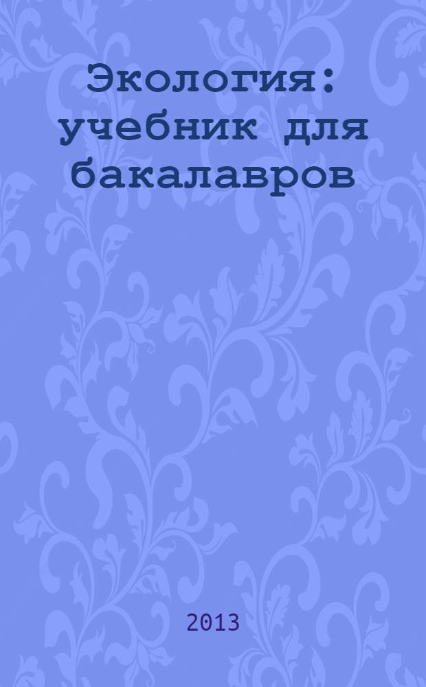 Экология : учебник для бакалавров : для студентов биологических и медицинских специальностей высших учебных заведений : базовый курс