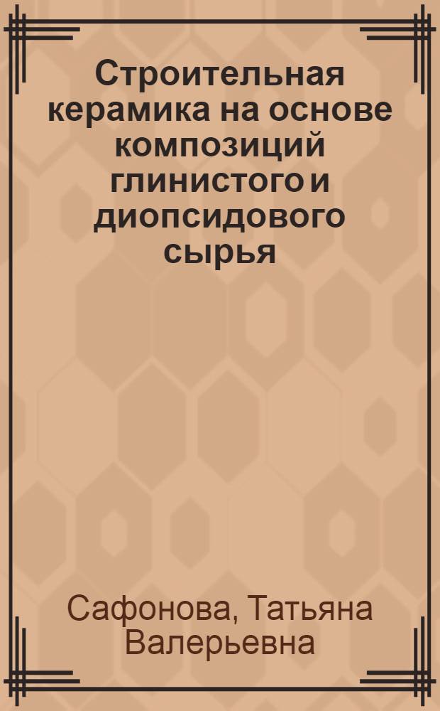 Строительная керамика на основе композиций глинистого и диопсидового сырья : автореф. дис. на соиск. учен. степ. к. т. н. : специальность 05.17.11 <Технология силикатных и тугоплавких неметаллических материалов> : специальность 05.23.05 <Строительные материалы и изделия>
