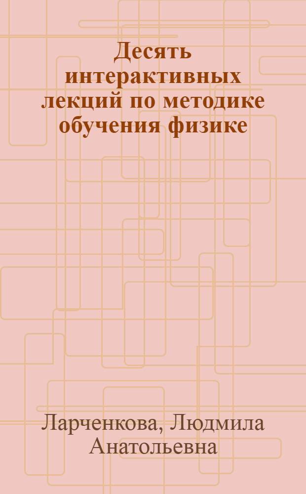 Десять интерактивных лекций по методике обучения физике : учебно-методическое пособие по направлению "050100 - Педагогическое образование"
