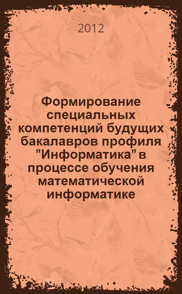Формирование специальных компетенций будущих бакалавров профиля "Информатика" в процессе обучения математической информатике : автореф. дис. на соиск. учен. степ. к. п. н. : специальность 13.00.02 <Теория и методика обучения и воспитания по областям и уровням образования>