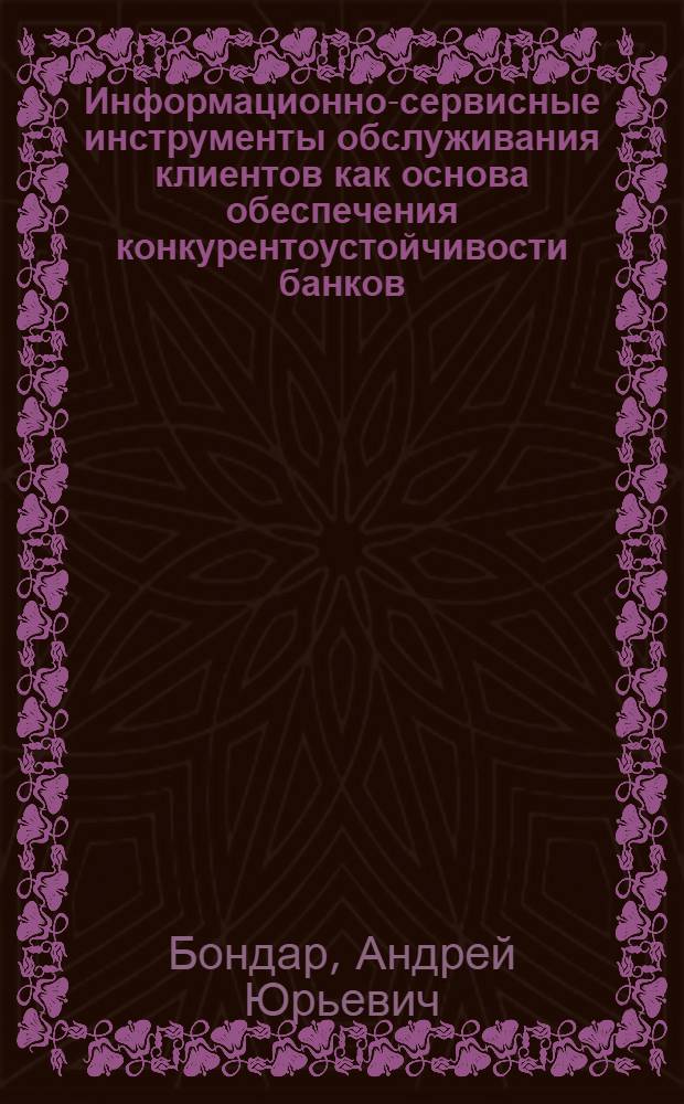 Информационно-сервисные инструменты обслуживания клиентов как основа обеспечения конкурентоустойчивости банков : автореф. дис. на соиск. учен. степ. к. э. н. : специальность 08.00.05 <Экономика и управление народным хозяйством по отраслям и сферам деятельности> ; специальность 08.00.10 <Финансы, денежное обращение и кредит>