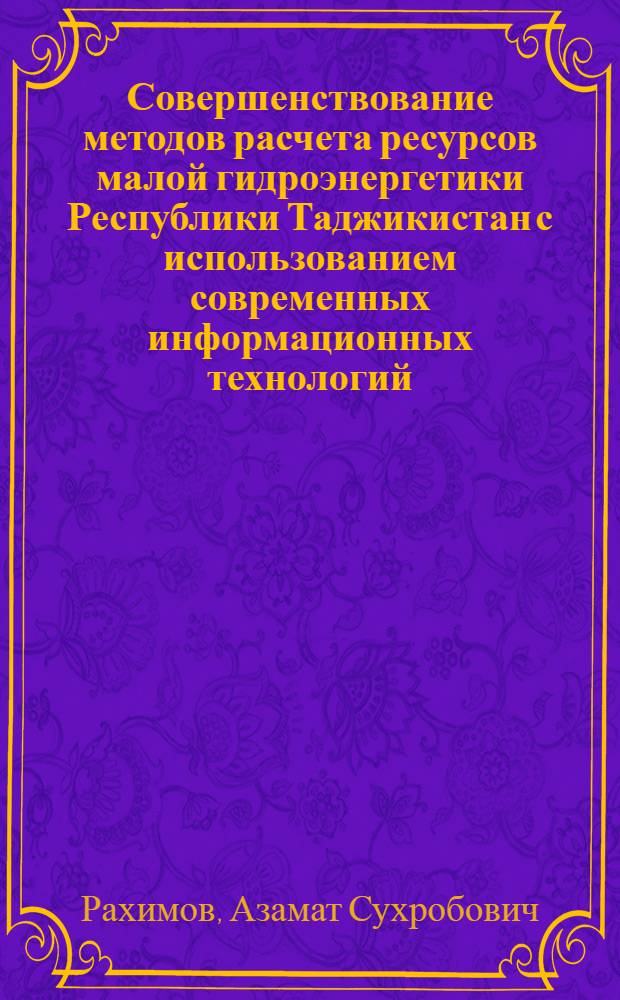 Совершенствование методов расчета ресурсов малой гидроэнергетики Республики Таджикистан с использованием современных информационных технологий : автореф. дис. на соиск. учен. степ. к. т. н. : специальность 05.14.08 <Энергоустановки на основе возобновляемых видов энергии>
