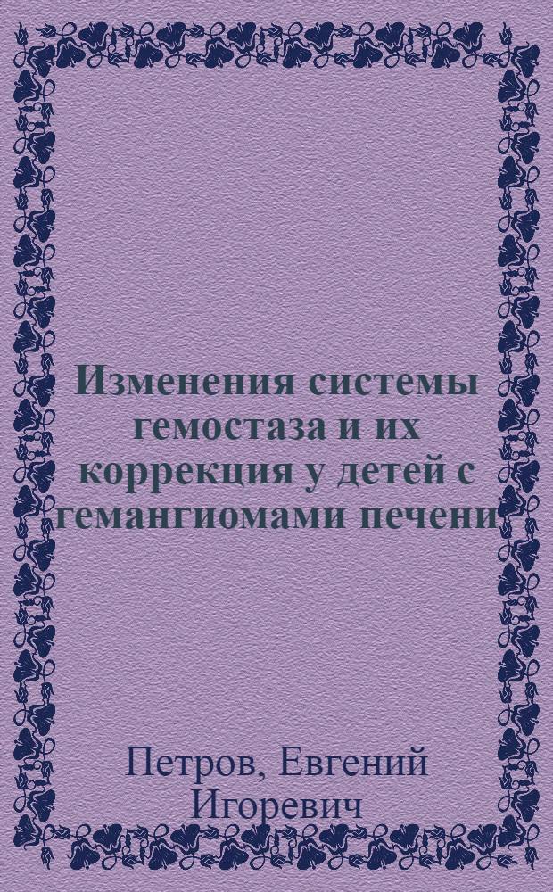 Изменения системы гемостаза и их коррекция у детей с гемангиомами печени : автореф. дис. на соиск. учен. степ. к. м. н. : специальность 14.01.19 <Детская хирургия>