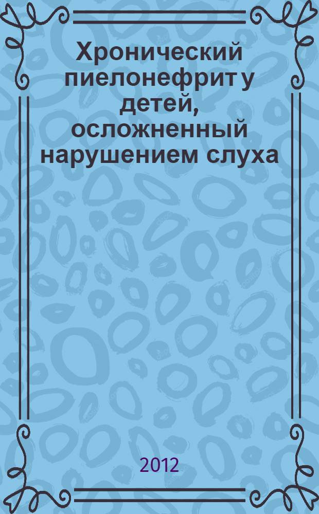 Хронический пиелонефрит у детей, осложненный нарушением слуха : автореф. дис. на соиск. учен. степ. к. м. н. : специальность 14.01.08 <Педиатрия> : специальность 14.01.03 <Болезни уха, горла и носа>