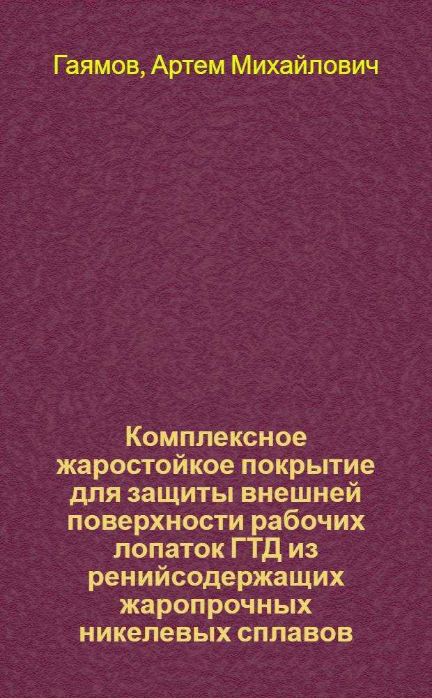 Комплексное жаростойкое покрытие для защиты внешней поверхности рабочих лопаток ГТД из ренийсодержащих жаропрочных никелевых сплавов : автореф. дис. на соиск. учен. степ. к. т. н. : специальность 05.16.09 <Материаловедение по отраслям>