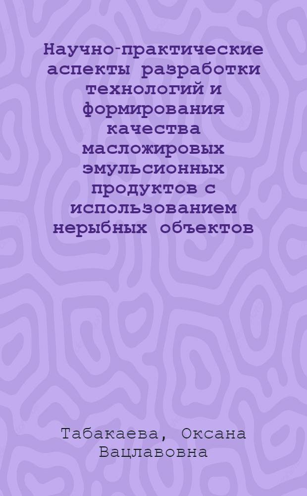 Научно-практические аспекты разработки технологий и формирования качества масложировых эмульсионных продуктов с использованием нерыбных объектов : автореф. дис. на соиск. учен. степ. д. т. н. : специальность 05.18.15 <Технология и товароведение пищевых продуктов и функционального и специализированного назначения и общественного питания>