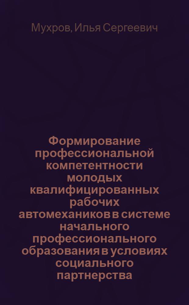 Формирование профессиональной компетентности молодых квалифицированных рабочих автомехаников в системе начального профессионального образования в условиях социального партнерства : автореф. дис. на соиск. учен. степ. к. п. н. : специальность 13.00.08 <Теория и методика профессионального образования>