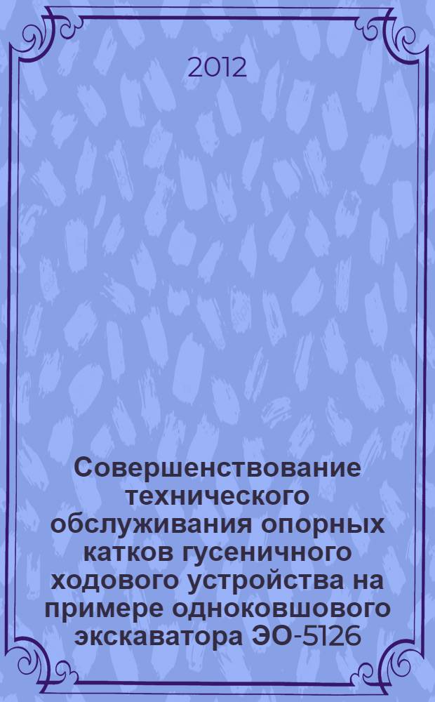Совершенствование технического обслуживания опорных катков гусеничного ходового устройства на примере одноковшового экскаватора ЭО-5126 : автореф. дис. на соиск. учен. степ. к. т. н. : специальность 05.05.04 <Дорожные, строительные и подъемно-транспортные машины>