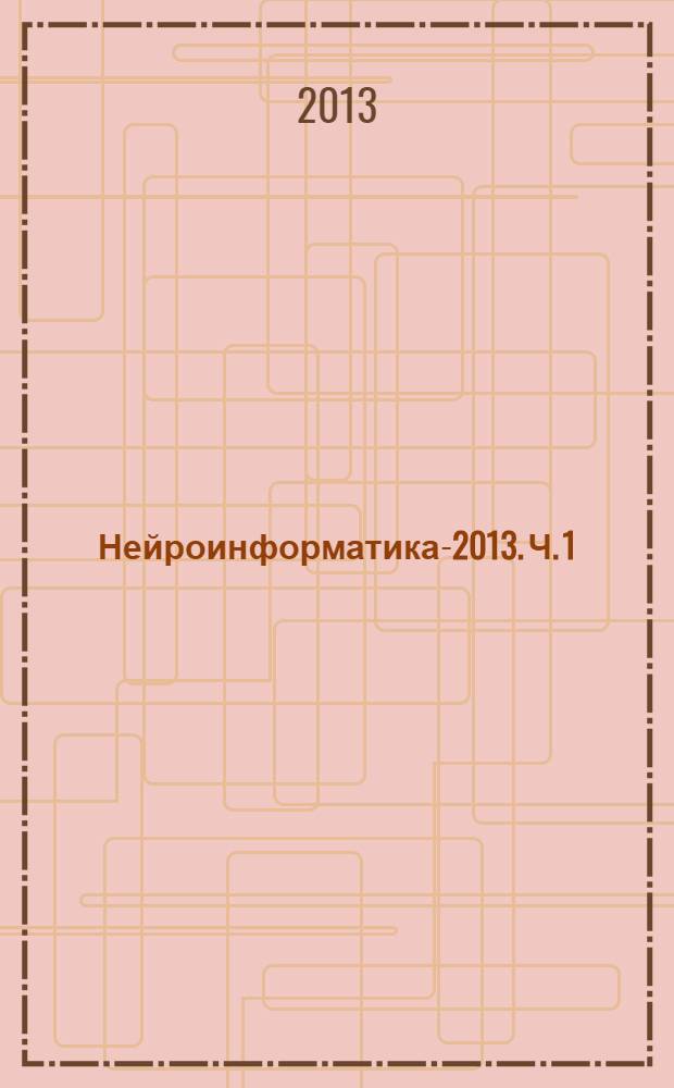 Нейроинформатика-2013. Ч. 1 : Нейронные сети и когнитивные науки ; Теория нейронных сетей.I ; Нейробиология. I