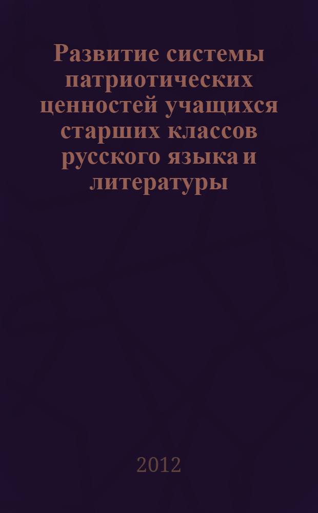 Развитие системы патриотических ценностей учащихся старших классов русского языка и литературы : автореф. дис. на соиск. учен. степ. к. п. н. : специальность 13.00.01 <Общая педагогика, история педагогики и образования>