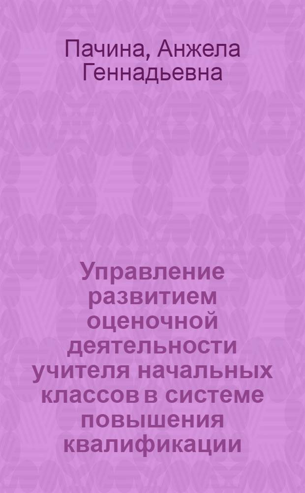Управление развитием оценочной деятельности учителя начальных классов в системе повышения квалификации : автореф. дис. на соиск. учен. степ. к. п. н. : специальность 13.00.08 <Теория и методика профессионального образования>