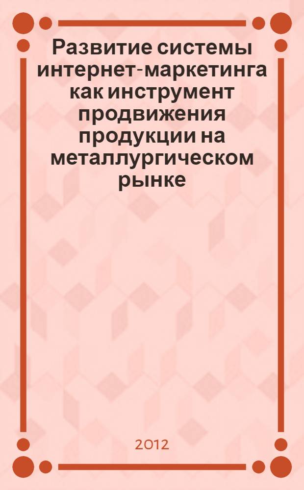Развитие системы интернет-маркетинга как инструмент продвижения продукции на металлургическом рынке : автореф. дис. на соиск. учен. степ. к. э. н. : специальность 08.00.05 <Экономика и управление народным хозяйством по отраслям и сферам деятельности>