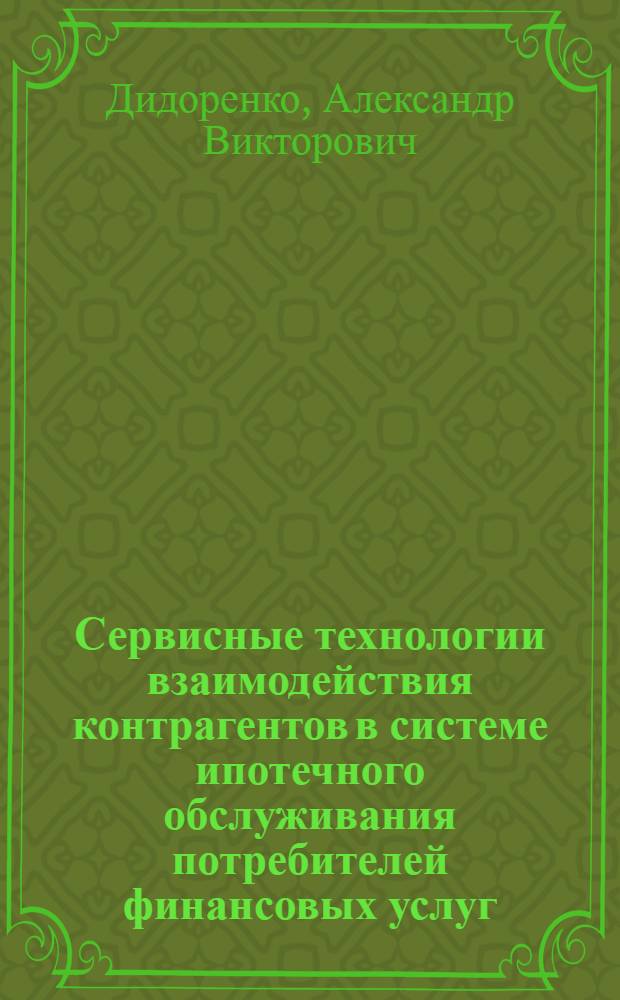 Сервисные технологии взаимодействия контрагентов в системе ипотечного обслуживания потребителей финансовых услуг : автореф. дис. на соиск. учен. степ. к. э. н. : специальность 08.00.05 <Экономика и управление народным хозяйством по отраслям и сферам деятельности> : специальность 08.00.10 <Финансы, денежное обращение и кредит>