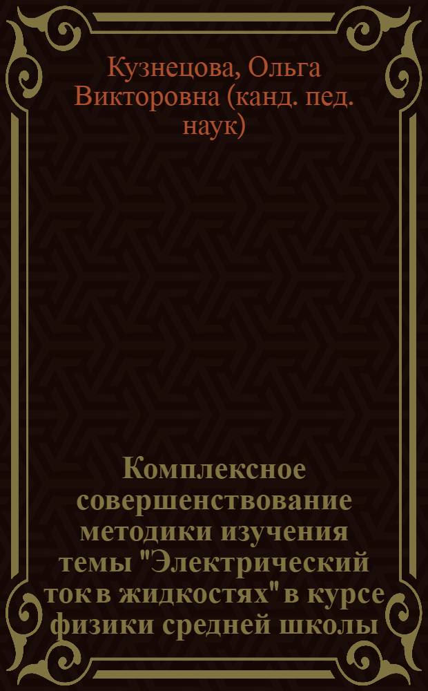 Комплексное совершенствование методики изучения темы "Электрический ток в жидкостях" в курсе физики средней школы : автореф. дис. на соиск. учен. степ. к. п. н. : специальность 13.00.02 <Теория и методика обучения и воспитания по областям и уровням образования>