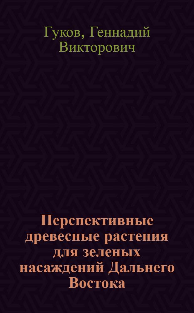 Перспективные древесные растения для зеленых насаждений Дальнего Востока: декоративные, технические, пищевые и лекарственные свойства = Perspective types of plants of the Russian Far East: decorative, technical, food and medicinal properties : монография