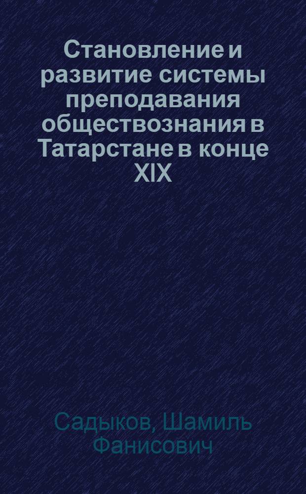 Становление и развитие системы преподавания обществознания в Татарстане в конце XIX - начале XXI века : автореф. дис. на соиск. учен. степ. к. п. н. : специальность 13.00.01 <Общая педагогика, история педагогики и образования>