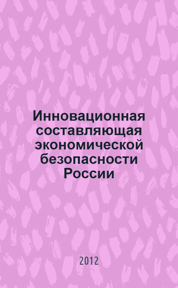 Инновационная составляющая экономической безопасности России : автореф. дис. на соиск. учен. степ. к. э. н. : специальность 08.00.05 <Экономика и управление народным хозяйством по отраслям и сферам деятельности>