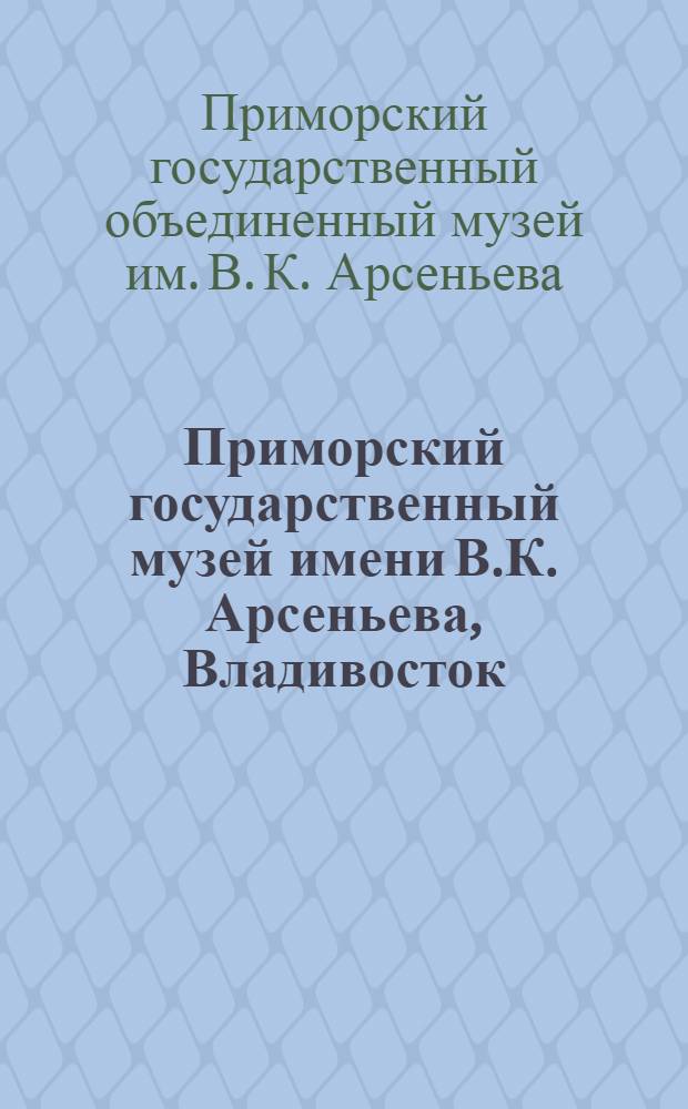 Приморский государственный музей имени В.К. Арсеньева, Владивосток : путеводитель