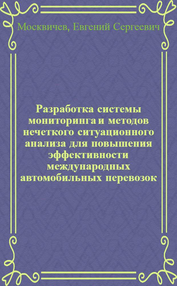 Разработка системы мониторинга и методов нечеткого ситуационного анализа для повышения эффективности международных автомобильных перевозок : автореф. дис. на соиск. учен. степ. к. т. н. : специальность 05.22.01 <Транспортные и транспортно-технологические системы страны, ее регионов и городов, организация производства на транспорте>