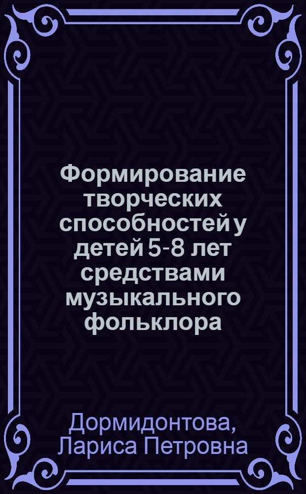 Формирование творческих способностей у детей 5-8 лет средствами музыкального фольклора : автореф. дис. на соиск. учен. степ. к. п. н. : специальность 13.00.02 <Теория и методика обучения и воспитания по областям и уровням образования>