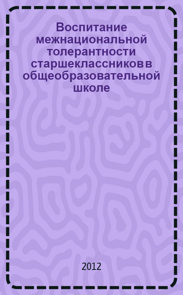 Воспитание межнациональной толерантности старшеклассников в общеобразовательной школе : автореф. дис. на соиск. учен. степ. к. п. н. : специальность 13.00.01 <Общая педагогика, история педагогики и образования>