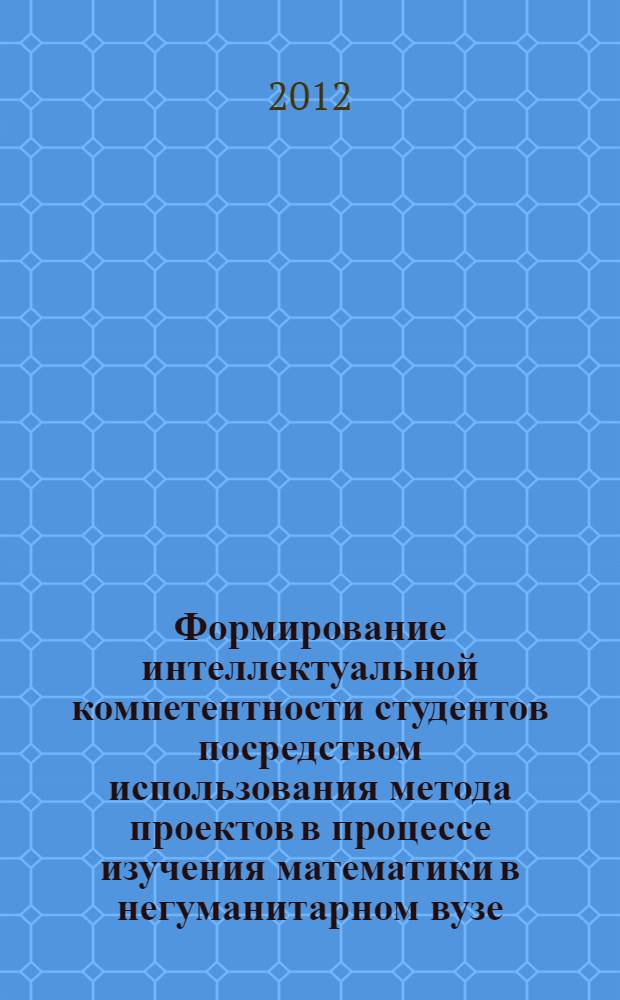 Формирование интеллектуальной компетентности студентов посредством использования метода проектов в процессе изучения математики в негуманитарном вузе : автореф. дис. на соиск. учен. степ. к. п. н. : специальность 13.00.01 <Общая педагогика, история педагогики и образования>
