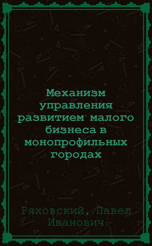 Механизм управления развитием малого бизнеса в монопрофильных городах : автореф. дис. на соиск. учен. степ. к. э. н. : специальность 08.00.05 <Экономика и управление народным хозяйством по отраслям и сферам деятельности>