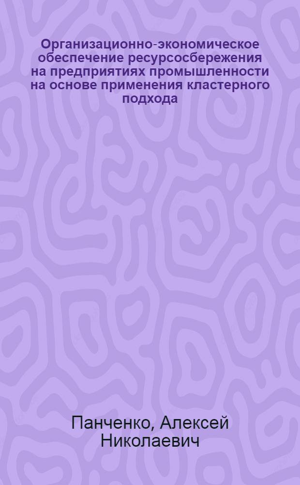 Организационно-экономическое обеспечение ресурсосбережения на предприятиях промышленности на основе применения кластерного подхода : автореф. дис. на соиск. учен. степ. к. э. н. : специальность 08.00.05 <Экономика и управление народным хозяйством по отраслям и сферам деятельности>