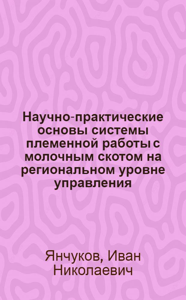 Научно-практические основы системы племенной работы с молочным скотом на региональном уровне управления : автореф. дис. на соиск. учен. степ. к. с.-х. н. : специальность 06.02.07 <Разведение, селекция, генетика и воспроизводство сельскохозяйственных животных>
