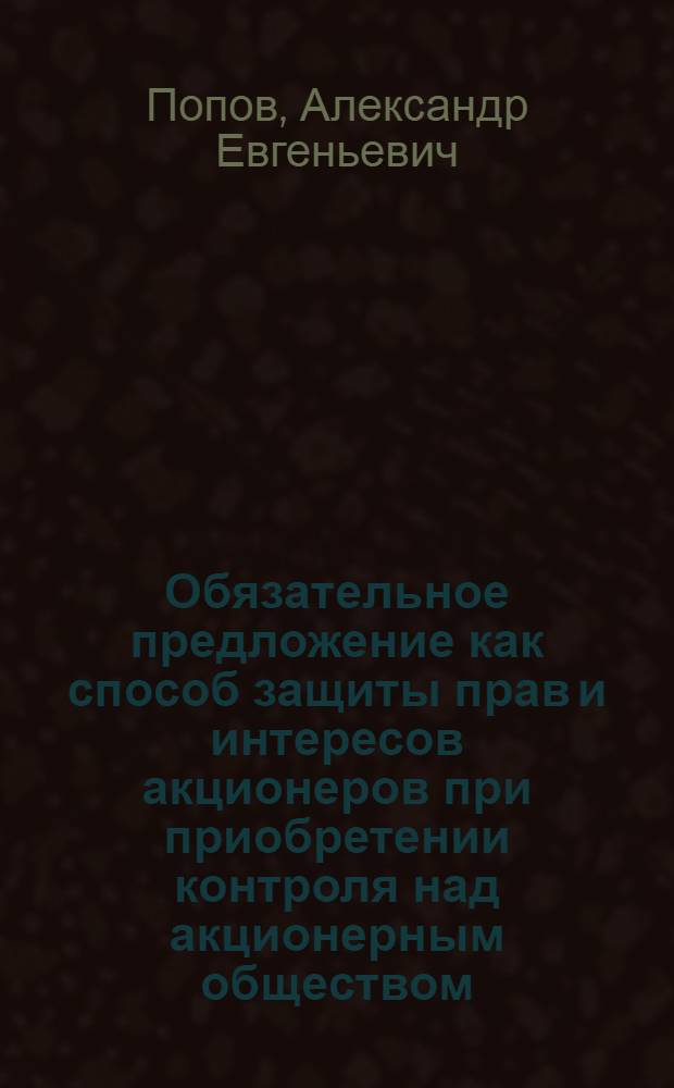 Обязательное предложение как способ защиты прав и интересов акционеров при приобретении контроля над акционерным обществом : автореф. дис. на соиск. учен. степ. к. ю. н. : специальность 12.00.03 <Гражданское право; предпринимательское право; семейное право; международное частное право>